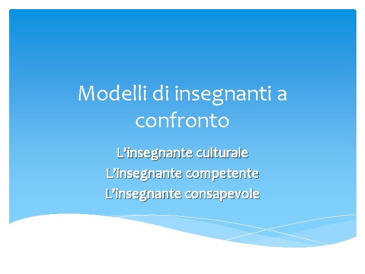 Modelli di insegnanti a confronto L’insegnante culturale L’insegnante competente L’insegnante consapevole 