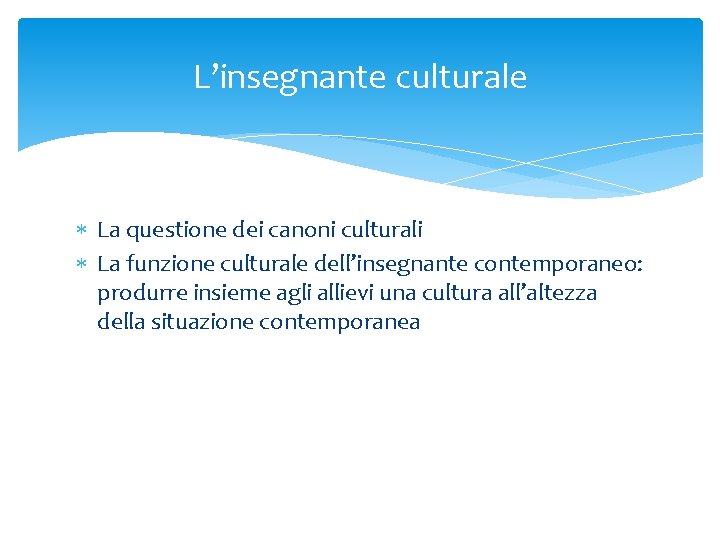 L’insegnante culturale La questione dei canoni culturali La funzione culturale dell’insegnante contemporaneo: produrre insieme