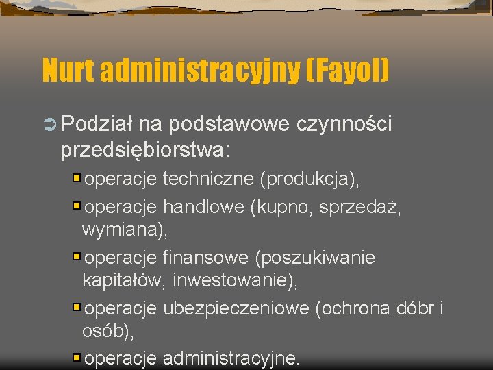 Nurt administracyjny (Fayol) Ü Podział na podstawowe czynności przedsiębiorstwa: operacje techniczne (produkcja), operacje handlowe