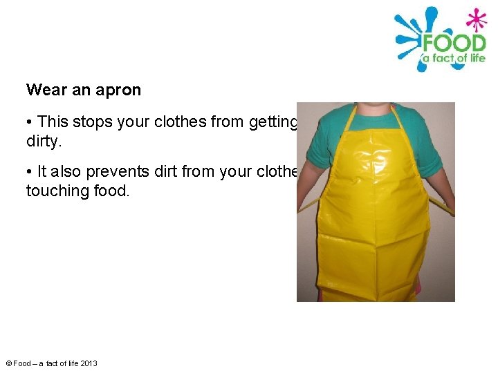 Wear an apron • This stops your clothes from getting dirty. • It also