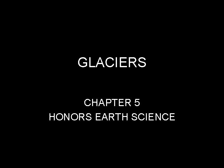 GLACIERS CHAPTER 5 HONORS EARTH SCIENCE GLACIERS CHAPTER 5 HONORS EARTH SCIENCE
