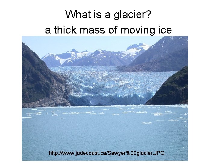 What is a glacier? a thick mass of moving ice http: //www. jadecoast. ca/Sawyer%20 What is a glacier? a thick mass of moving ice http: //www. jadecoast. ca/Sawyer%20