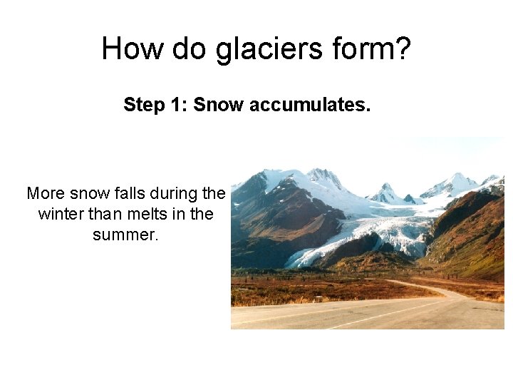 How do glaciers form? Step 1: Snow accumulates. More snow falls during the winter How do glaciers form? Step 1: Snow accumulates. More snow falls during the winter