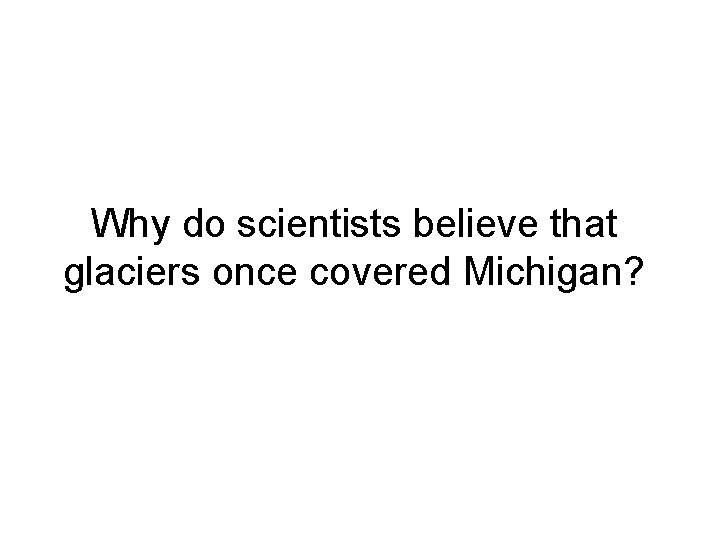 Why do scientists believe that glaciers once covered Michigan? Why do scientists believe that glaciers once covered Michigan?