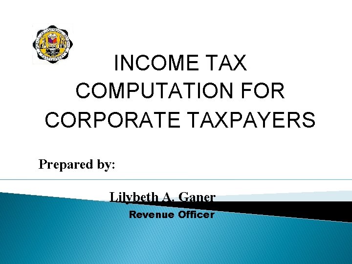 INCOME TAX COMPUTATION FOR CORPORATE TAXPAYERS Prepared by: Lilybeth A. Ganer Revenue Officer 