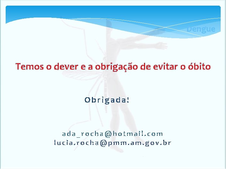 Dengue Temos o dever e a obrigação de evitar o óbito Obrigada! ada_rocha@hotmail. com Dengue Temos o dever e a obrigação de evitar o óbito Obrigada! ada_rocha@hotmail. com