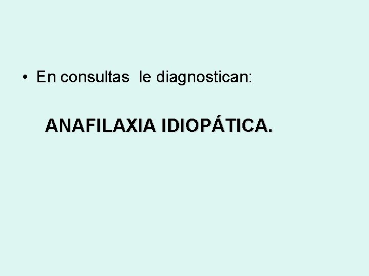  • En consultas le diagnostican: ANAFILAXIA IDIOPÁTICA. 