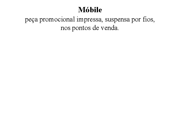 Móbile peça promocional impressa, suspensa por fios, nos pontos de venda. 