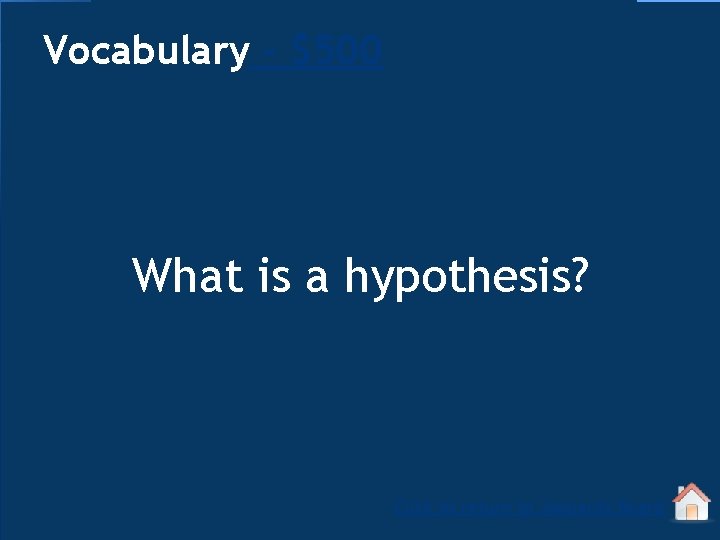 Vocabulary - $500 What is a hypothesis? Click to return to Jeopardy Board 
