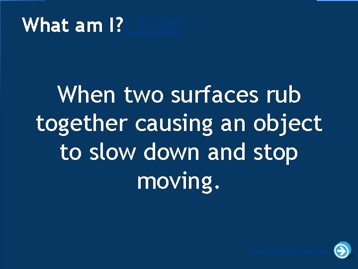 What am I? - $300 When two surfaces rub together causing an object to