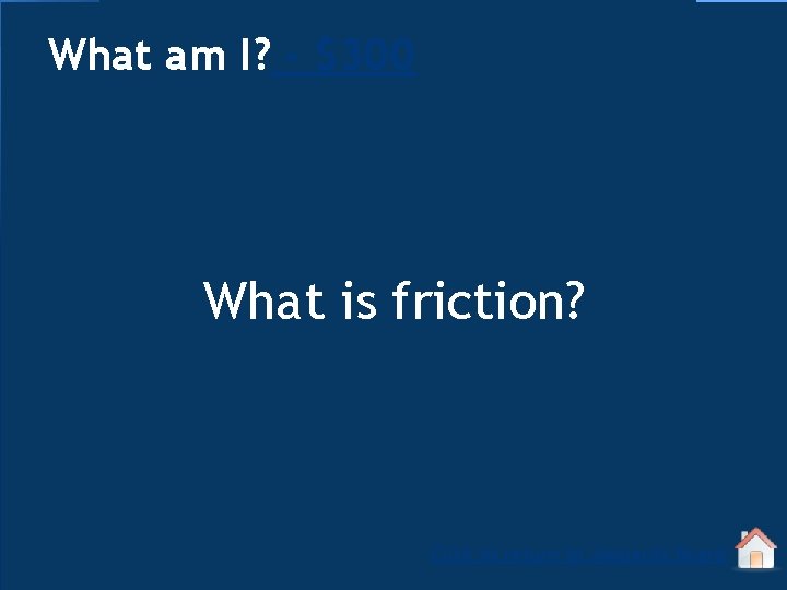 What am I? - $300 What is friction? Click to return to Jeopardy Board