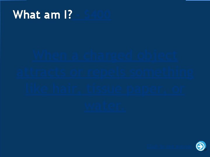 What am I? - $400 When a charged object attracts or repels something like