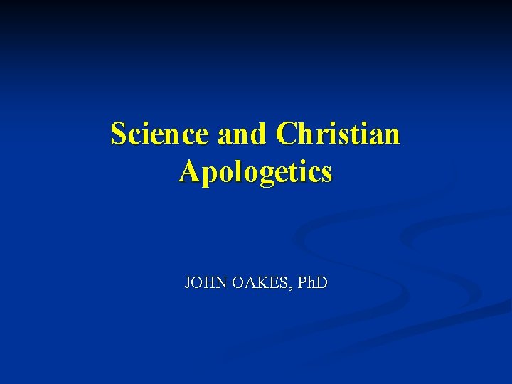 Science and Christian Apologetics JOHN OAKES, Ph. D 