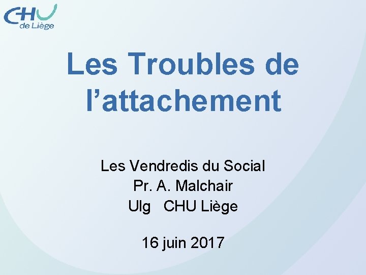 Les Troubles de l’attachement Les Vendredis du Social Pr. A. Malchair Ulg CHU Liège