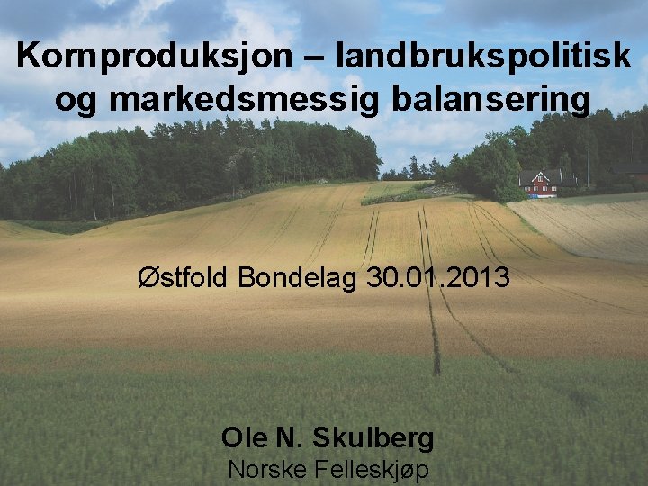 Kornproduksjon – landbrukspolitisk og markedsmessig balansering Østfold Bondelag 30. 01. 2013 Ole N. Skulberg