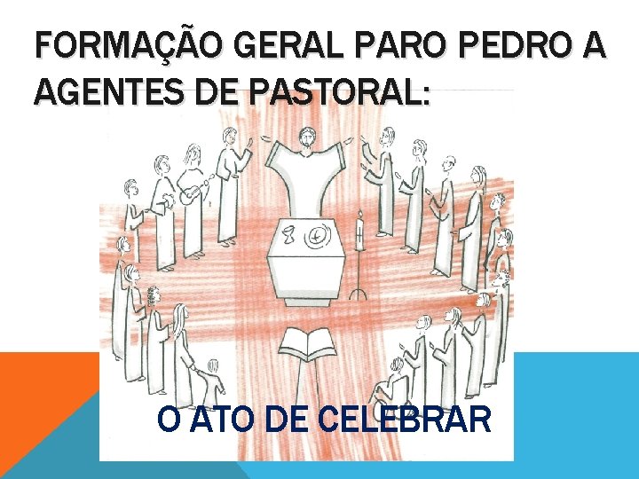 FORMAÇÃO GERAL PARO PEDRO A AGENTES DE PASTORAL: O ATO DE CELEBRAR 