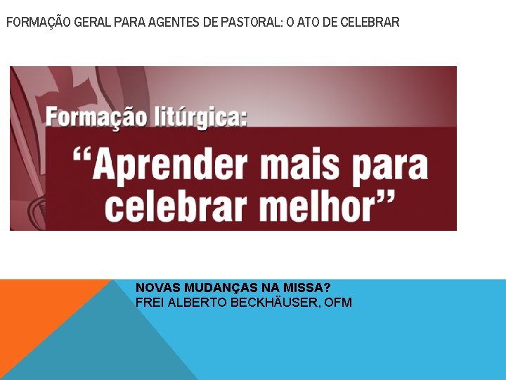 FORMAÇÃO GERAL PARA AGENTES DE PASTORAL: O ATO DE CELEBRAR NOVAS MUDANÇAS NA MISSA?
