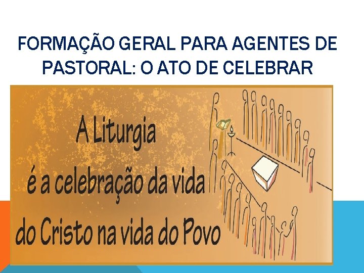 FORMAÇÃO GERAL PARA AGENTES DE PASTORAL: O ATO DE CELEBRAR 
