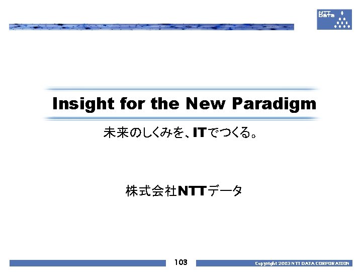 Insight for the New Paradigm 未来のしくみを、ITでつくる。 株式会社NTTデータ 103 Copyright 2003 NTT DATA CORPORATION 