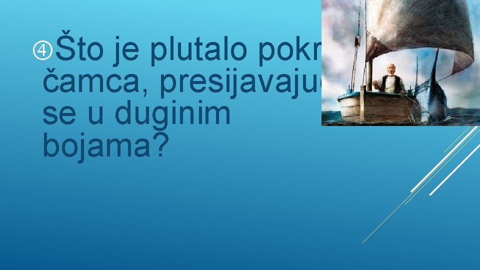  Što je plutalo pokraj čamca, presijavajući se u duginim bojama? 