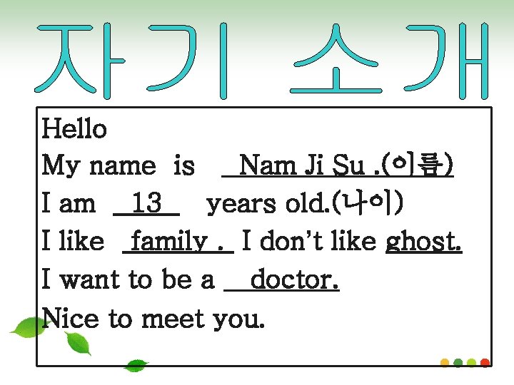 Hello My name is Nam Ji Su. (이름) I am 13 years old. (나이)