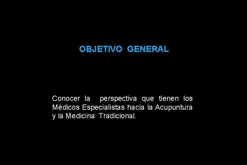 OBJETIVO GENERAL Conocer la perspectiva que tienen los Médicos Especialistas hacia la Acupuntura OBJETIVO GENERAL Conocer la perspectiva que tienen los Médicos Especialistas hacia la Acupuntura