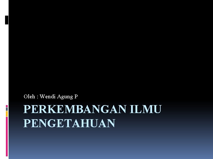 Oleh : Wendi Agung P PERKEMBANGAN ILMU PENGETAHUAN 