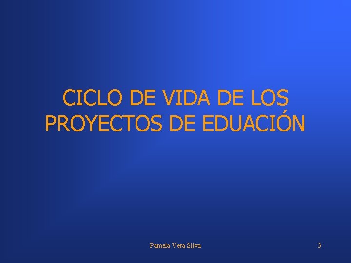 CICLO DE VIDA DE LOS PROYECTOS DE EDUACIÓN Pamela Vera Silva 3 