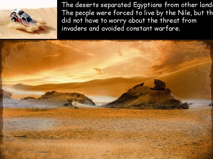  • The deserts separated Egyptians from other lands The people were forced to