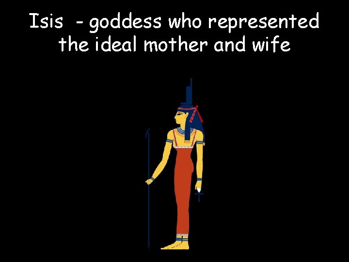 Isis - goddess who represented the ideal mother and wife 