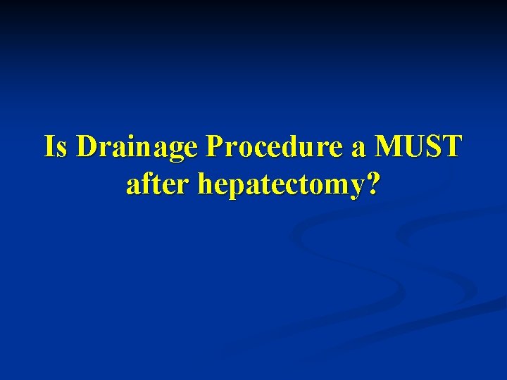 Is Drainage Procedure a MUST after hepatectomy? Is Drainage Procedure a MUST after hepatectomy?