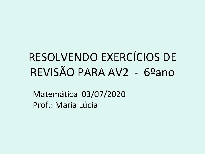 RESOLVENDO EXERCÍCIOS DE REVISÃO PARA AV 2 - 6ºano Matemática 03/07/2020 Prof. : Maria RESOLVENDO EXERCÍCIOS DE REVISÃO PARA AV 2 - 6ºano Matemática 03/07/2020 Prof. : Maria