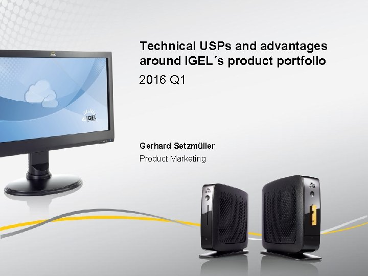 Technical USPs and advantages around IGEL´s product portfolio 2016 Q 1 Gerhard Setzmüller Product