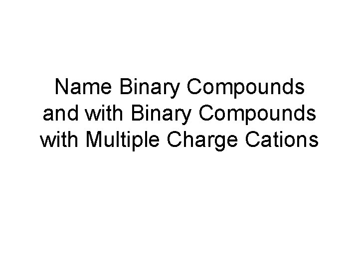 Name Binary Compounds and with Binary Compounds with Multiple Charge Cations 