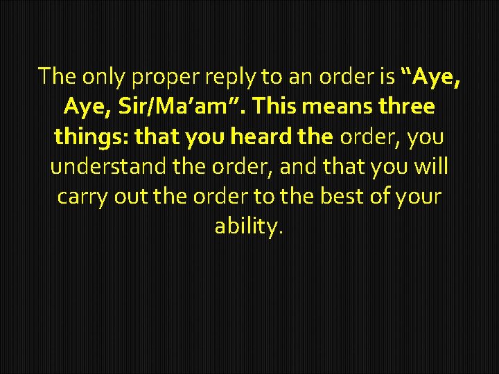 The only proper reply to an order is “Aye, Sir/Ma’am”. This means three things: