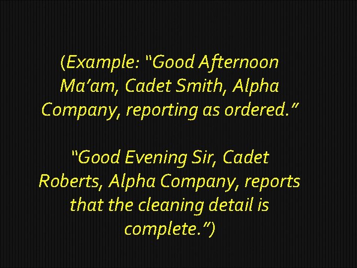 (Example: “Good Afternoon Ma’am, Cadet Smith, Alpha Company, reporting as ordered. ” “Good Evening