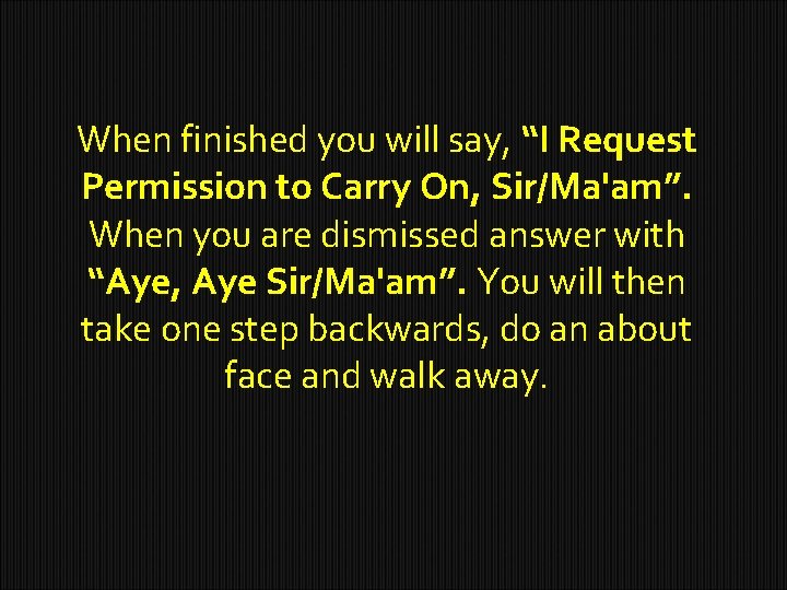 When finished you will say, “I Request Permission to Carry On, Sir/Ma'am”. When you