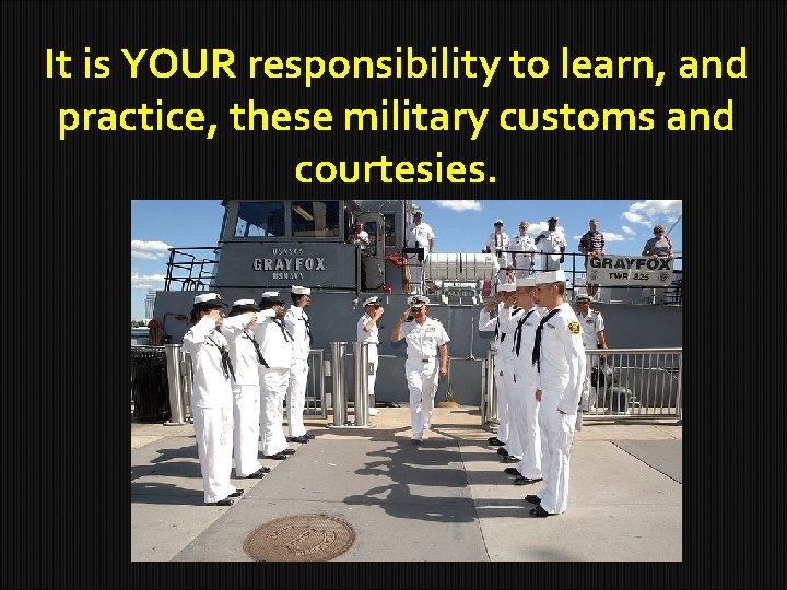 It is YOUR responsibility to learn, and practice, these military customs and courtesies. 