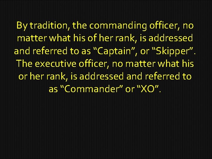 By tradition, the commanding officer, no matter what his of her rank, is addressed