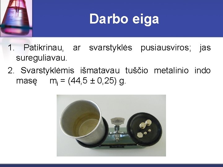 Darbo eiga 1. Patikrinau, ar svarstyklės pusiausviros; jas sureguliavau. 2. Svarstyklėmis išmatavau tuščio metalinio