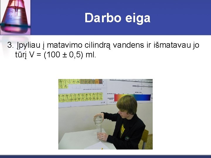 Darbo eiga 3. Įpyliau į matavimo cilindrą vandens ir išmatavau jo tūrį V =