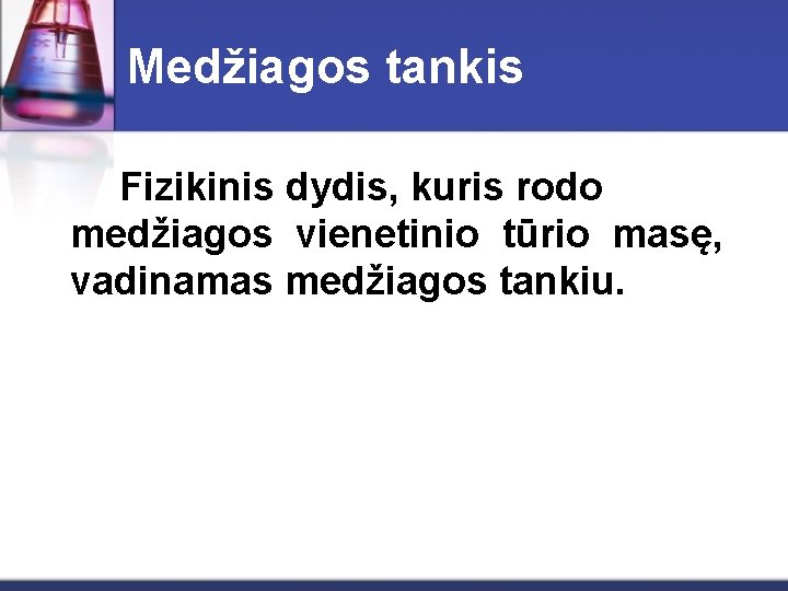 Medžiagos tankis Fizikinis dydis, kuris rodo medžiagos vienetinio tūrio masę, vadinamas medžiagos tankiu. 