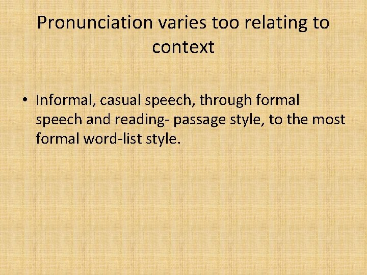 Pronunciation varies too relating to context • Informal, casual speech, through formal speech and