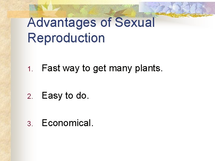 Advantages of Sexual Reproduction 1. Fast way to get many plants. 2. Easy to