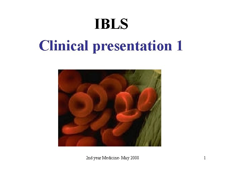 IBLS Clinical presentation 1 2 nd year Medicine- May 2008 1 