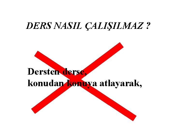 DERS NASIL ÇALIŞILMAZ ? Dersten derse, konudan konuya atlayarak, 