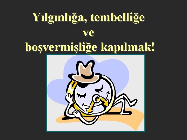 Yılgınlığa, tembelliğe ve boşvermişliğe kapılmak! 