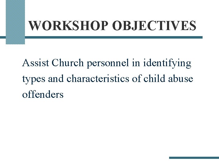 WORKSHOP OBJECTIVES Assist Church personnel in identifying types and characteristics of child abuse offenders