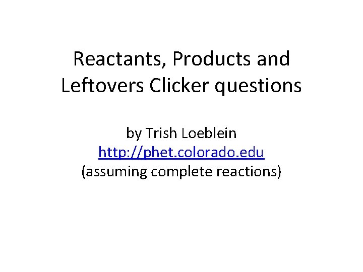 Reactants, Products and Leftovers Clicker questions by Trish Loeblein http: //phet. colorado. edu (assuming