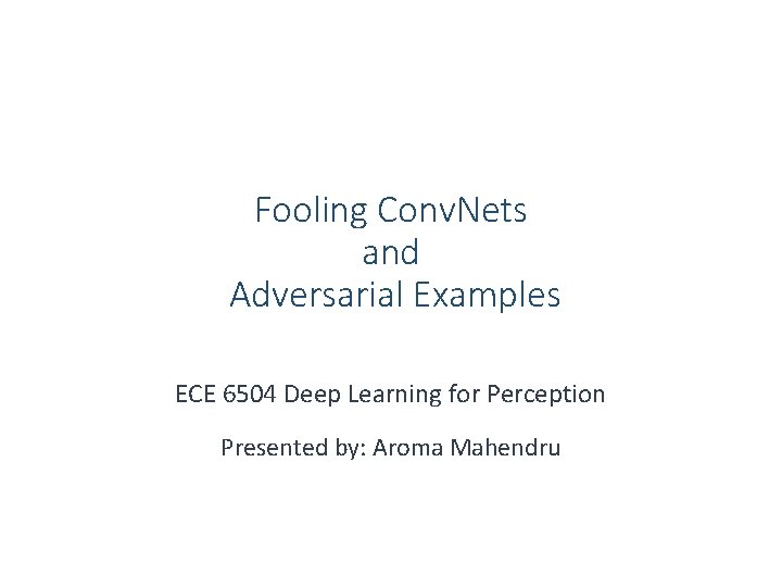 Fooling Conv. Nets and Adversarial Examples ECE 6504 Deep Learning for Perception Presented by: